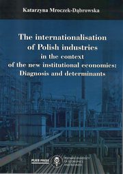 The internationalisation of Polish industries in the context of the new institutional economics:Diagnosis and determinants, Mroczek-Dbrowska Katarzyna