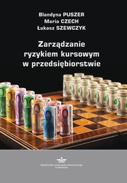 ksiazka tytu: Zarzdzanie ryzykiem kursowym w przedsibiorstwie autor: Puszer Blandyna, Czech Maria, Szewczyk ukasz