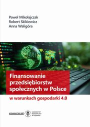 Finansowanie przedsibiorstw spoecznych w Polsce w warunkach gospodarki 4.0, Pawe Mikoajczak Robert Skikiewicz Anna Waligra