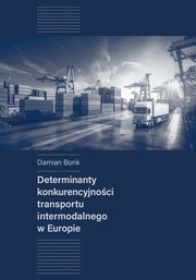 ksiazka tytu: Determinanty konkurencyjnoci transportu intermodalnego w Europie autor: Bonk Damian