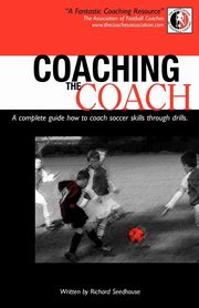 Coaching the Coach - A Complete Guide How to Coach Soccer Skills Through Drills, Seedhouse Richard