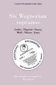 Six Wagnerian Sopranos. 6 Discographies. Frieda Leider, Kirsten Flagstad, Astrid Varnay, Martha Mdl (Modl), Birgit Nilsson, Gwyneth Jones.  [1994]., Hunt John