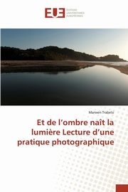 ksiazka tytu: Et de l ombre nat la lumi?re lecture d une pratique photographique autor: TRABELSI-M