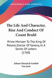 The Life And Character, Rise And Conduct Of Count Bruhl, Von Justi Johann Heinrich Gottlob