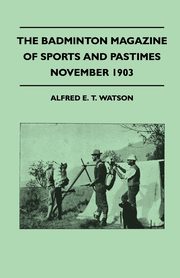 The Badminton Magazine of Sports and Pastimes - November 1903 - Containing Chapters on, Watson Alfred E. T.