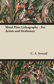 Metal Plate Lithography - For Artists and Draftsmen, Seward C. A.