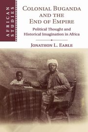 Colonial Buganda and the End of Empire, Earle Jonathon L.