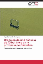 Creacion de Una Escuela de Futbol Base En La Provincia de Castellon, Del Castillo Rodriguez Angel