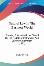 Natural Law In The Business World, Felts Walter W.