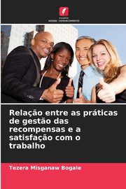 Rela?o entre as prticas de gest?o das recompensas e a satisfa?o com o trabalho, Bogale Tezera Misganaw