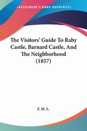 ksiazka tytu: The Visitors' Guide To Raby Castle, Barnard Castle, And The Neighborhood (1857) autor: F. M. L.