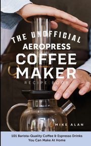 The Unofficial Aeropress Coffee Maker Recipe Book, Alan Mike