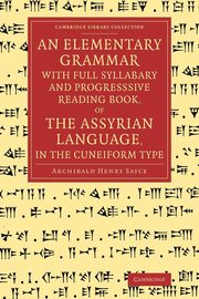 An Elementary Grammar with Full Syllabary and Progresssive Reading Book, of the Assyrian Language, in the Cuneiform Type, Sayce Archibald Henry