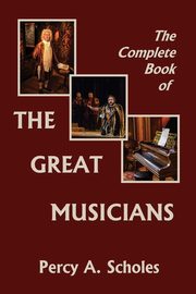 The Complete Book of the Great Musicians (Yesterday's Classics), Scholes Percy A.