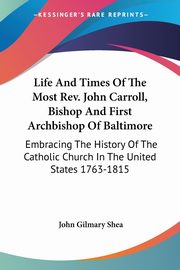 Life And Times Of The Most Rev. John Carroll, Bishop And First Archbishop Of Baltimore, Shea John Gilmary
