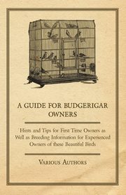 A Guide for Budgerigar Owners - Hints and Tips for First Time Owners as Well as Breeding Information for Experienced Owners of these Beautiful Birds, Various
