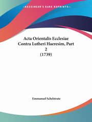 Acta Orientalis Ecclesiae Contra Lutheri Haeresim, Part 2 (1739), Schelstrate Emmanuel