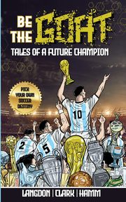 Be The G.O.A.T. - A Pick Your Own Soccer Destiny Story. Tales Of A Future Champion - Emulate Messi, Ronaldo Or Pursue Your own Path to Becoming the G.O.A.T. (Greatest Of All Time), Langdon Michael