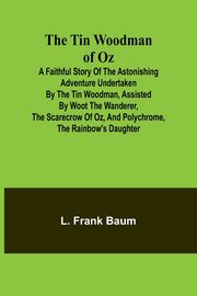 The Tin Woodman of Oz A Faithful Story of the Astonishing Adventure Undertaken by the Tin Woodman, Assisted by Woot the Wanderer, the Scarecrow of Oz, and Polychrome, the Rainbow's Daughter, Baum L. Frank