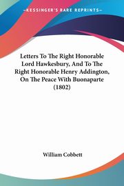 Letters To The Right Honorable Lord Hawkesbury, And To The Right Honorable Henry Addington, On The Peace With Buonaparte (1802), Cobbett William