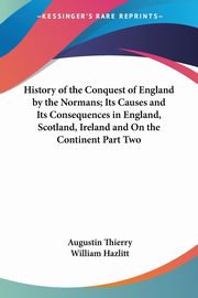 History of the Conquest of England by the Normans; Its Causes and Its Consequences in England, Scotland, Ireland and On the Continent Part Two, Thierry Augustin