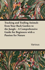 Tracking and Trailing Animals from Your Back Garden to the Jungle - A Comprehensive Guide for Beginners with a Passion for Nature, Various