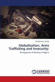 ksiazka tytu: Globalization, Arms Trafficking and Insecurity autor: Jacobs Aristotle Isaac