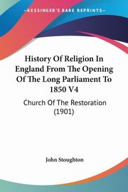 History Of Religion In England From The Opening Of The Long Parliament To 1850 V4, Stoughton John