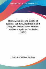 ksiazka tytu: Homes, Haunts, and Works of Rubens, Vandyke, Rembrandt and Cuyp, the Dutch Genre-Painters, Michael Angelo and Raffaelle (1871) autor: Fairholt Frederick William