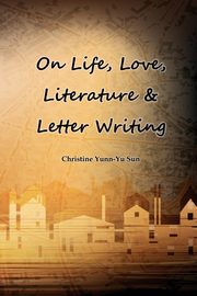ksiazka tytu: On Love, Life, Literature & Letter Writing autor: Sun Christine Yunn-Yu