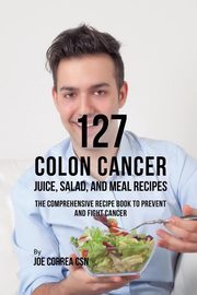 127 Colon Cancer Juice, Salad, and Meal Recipes, Correa Joe