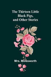 The Thirteen Little Black Pigs, and Other Stories, Molesworth Mrs.