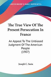 The True View Of The Present Persecution In France, Sasia Joseph C.