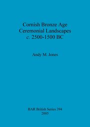 Cornish Bronze Age Ceremonial Landscapes c. 2500-1500 BC, Jones Andy  M.