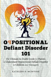 ksiazka tytu: Oppositional Defiant Disorder 101The Ultimate in Depth Guide For Parents to Understand Oppositional Defiant Disorder in Children and Teenagers autor: McIntosh Kathleen D.