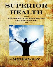Superior Health - The Secrets of the Chinese and Eastern Way, Wray Myles