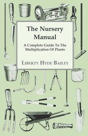 The Nursery Manual; A Complete Guide To The Multiplication Of Plants, Bailey L. H.