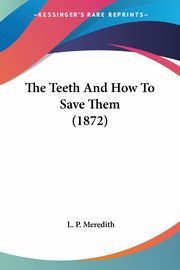 The Teeth And How To Save Them (1872), Meredith L. P.