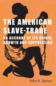 The American Slave-Trade - An Account of its Origin, Growth and Suppression, Spears John R.