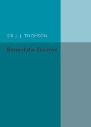 Beyond the Electron, Thomson Sir J. J.