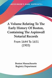 A Volume Relating To The Early History Of Boston, Containing The Aspinwall Notarial Records, Boston Massachusetts Registry Department