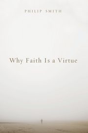 Why Faith Is a Virtue, Smith Philip D.