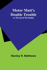 Motor Matt's Double Trouble; or, The Last of the Hoodoo, Matthews Stanley R.