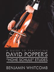 A Guide to Practicing David Popper'S 'Hohe Schule' Etudes, Whitcomb Benjamin