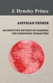 Assyrian Primer - An Inductive Method of Learning the Cuneiform Characters, Prince J. Dyneley