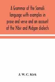 A grammar of the Somali language with examples in prose and verse and an account of the Yibir and Midgan dialects, W. C. Kirk J.