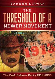 The Threshold of a Newer Movement The Cork Labour Party 1914-1950, Kirwan Eamonn