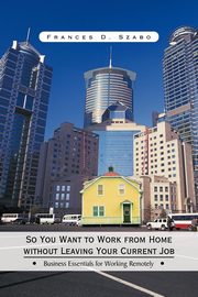So You Want to Work from Home without Leaving Your Current Job, Szabo Frances D.