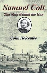 Samuel Colt  The Man Behind the Gun, Holcombe Colin