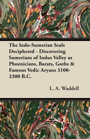 The Indo-Sumerian Seals Deciphered - Discovering Sumerians of Indus Valley as Phoenicians, Barats, Goths & Famous Vedic Aryans 3100-2300 B.C., Waddell L. A.